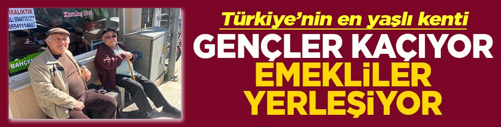 Türkiye’nin en yaşlı kenti Gençler kaçıyor emekliler yerleşiyor