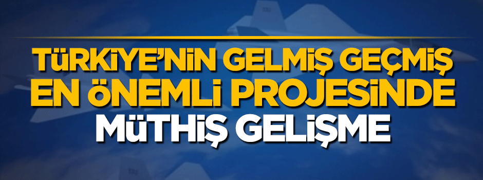 Türkiye'nin gelmiş geçmiş en önemli projesinde müthiş gelişme
