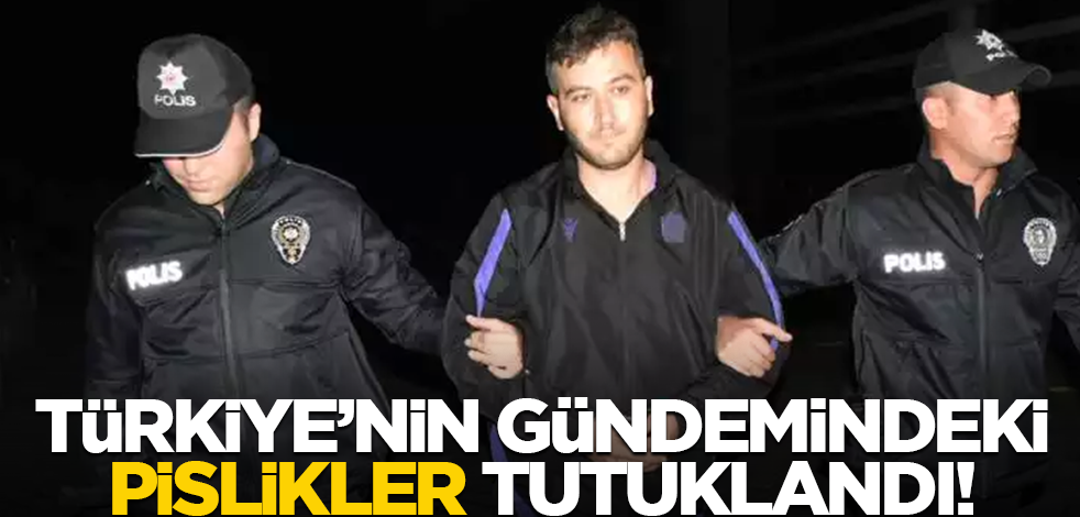 Türkiye'nin gündemindeki pislikler tutuklandı!