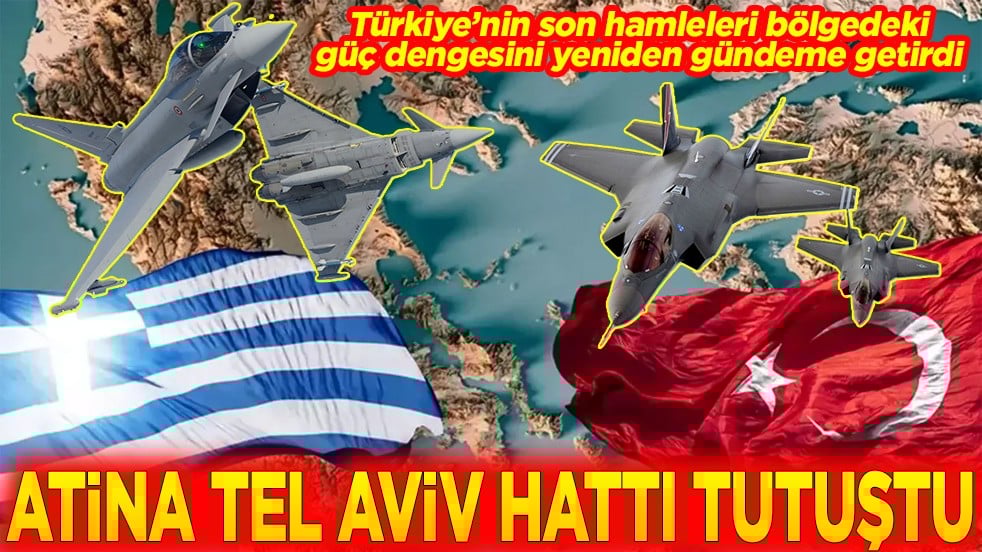 Türkiye’nin hamleleri bölgedeki güç dengesini yeniden gündeme getirdi Atina Tel Aviv hattı tutuştu
