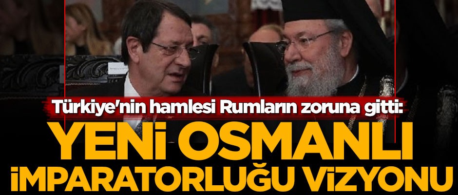 Türkiye'nin hamlesi Rumların zoruna gitti: Yeni Osmanlı İmparatorluğu vizyonu