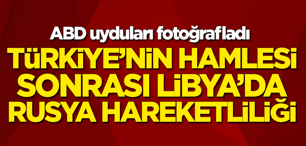 Türkiye'nin hamlesi sonrası Libya'da Rusya hareketliliği... ABD uyduları fotoğrafladı