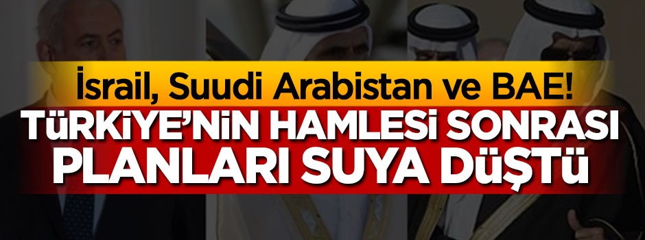 İsrail, Suudi Arabistan, BAE! Türkiye'nin hamlesi sonrası planları suya düştü