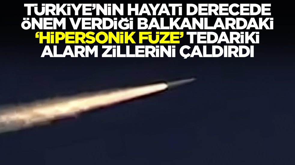 Türkiye'nin hayati derecede önem verdiği Balkanlardaki 'hipersonik füze' tedariki alarm zillerini çaldırdı