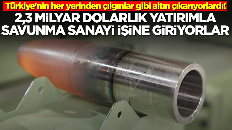 Türkiye'nin her yerinden çılgınlar gibi altın çıkarıyorlardı! 2,3 milyar dolarla savunma sanayi işine girdiler
