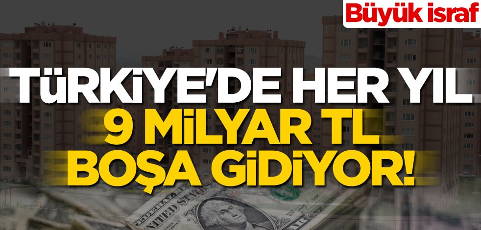 Türkiye'nin her yıl 9 milyar TL'si boşa gidiyor! Büyük israf