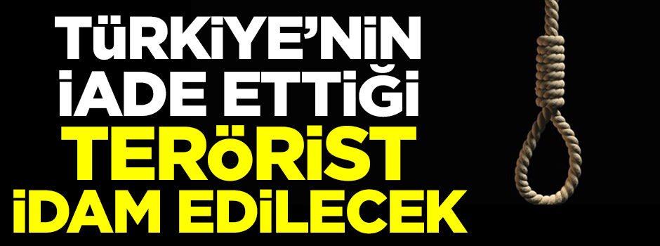 Türkiye'nin iade ettiği terörist idam edilecek!