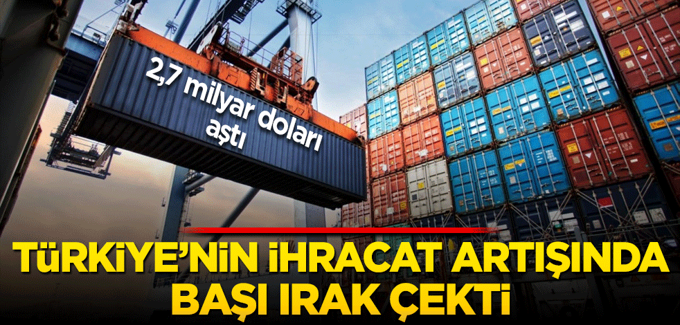 Türkiye'nin ihracat artışında başı Irak çekti