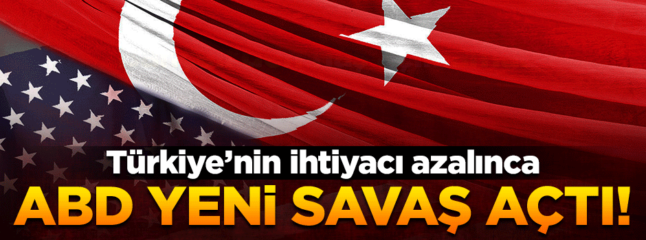 Türkiye'nin ihtiyacı azalınca ABD savaş açtı