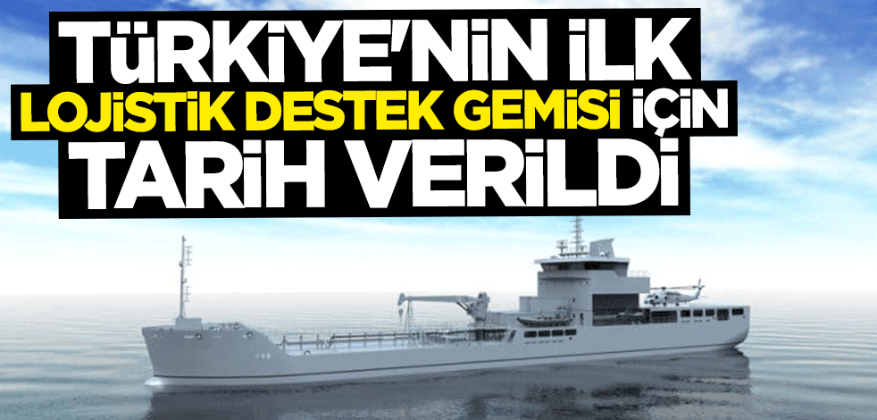 Türkiye'nin ilk "Lojistik Destek Gemisi" için tarih verildi