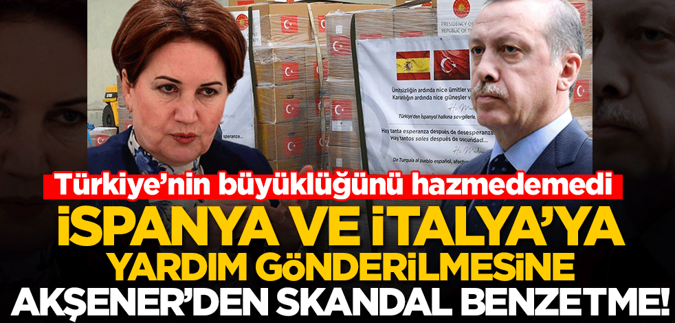 Türkiye'nin İspanya ve İtalya'ya yardım göndermesine Akşener'den skandal benzetme!
