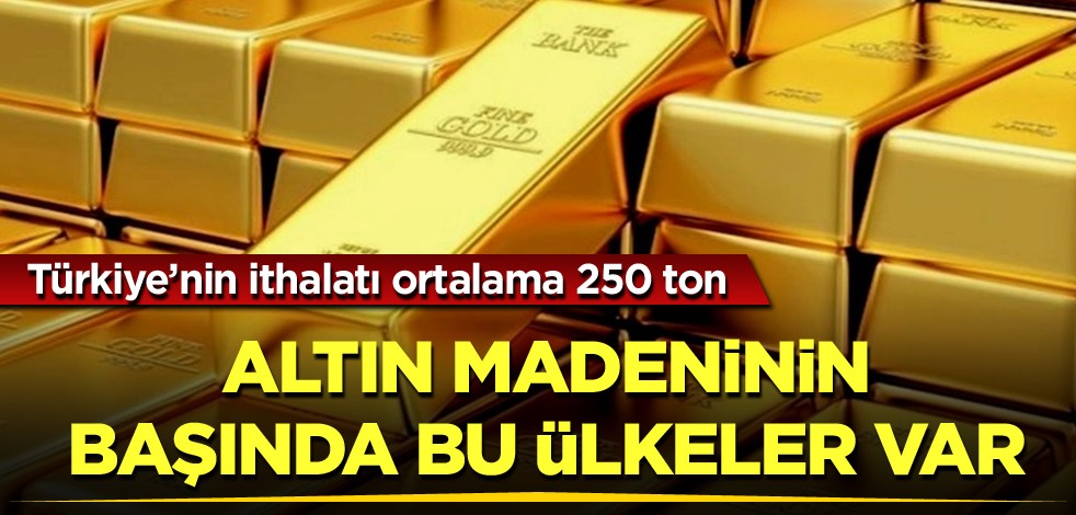 Türkiye'nin ithalatı ortalama 250 ton! Altın madeninin başında bu ülkeler var