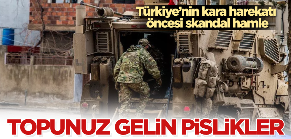Türkiye'nin kara harekatı öncesi skandal hamle! Topunuz gelin pislikler
