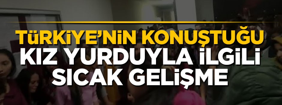Türkiye'nin konuştuğu kız yurduyla ilgili sıcak gelişme