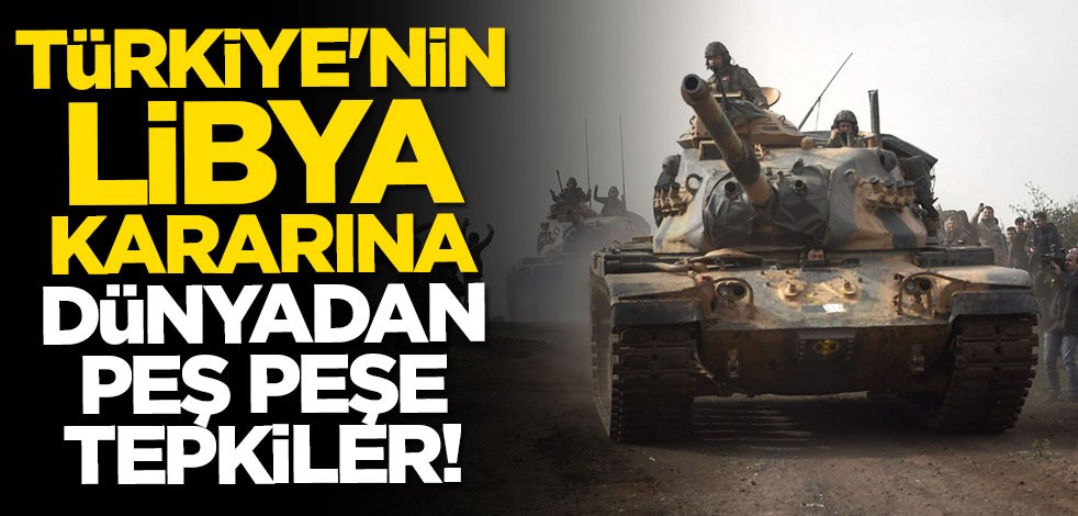 Türkiye'nin Libya kararına dünyadan peş peşe tepkiler