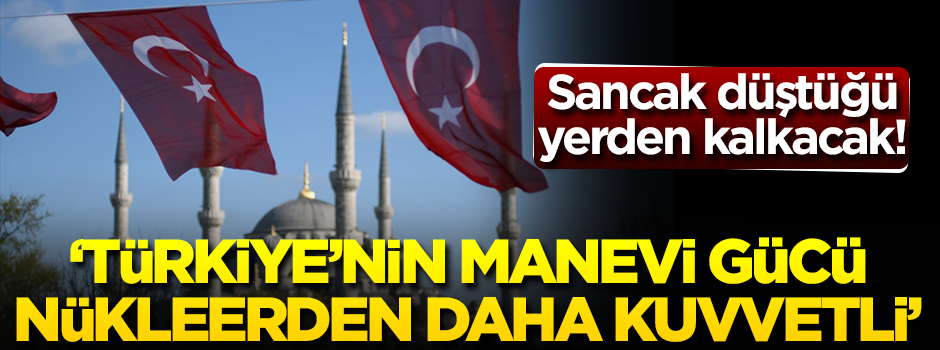 ‘Türkiye’nin manevi gücü nükleerden daha kuvvetli!’