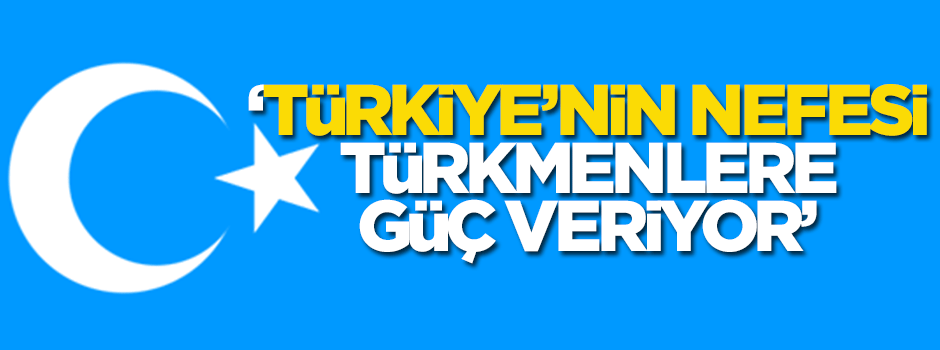 'Türkiye'nin nefesi Türkmenlere güç veriyor'
