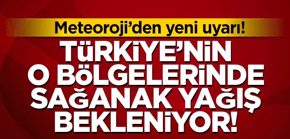 Türkiye’nin o bölgelerinde kuvvetli sağanak yağış bekleniyor
