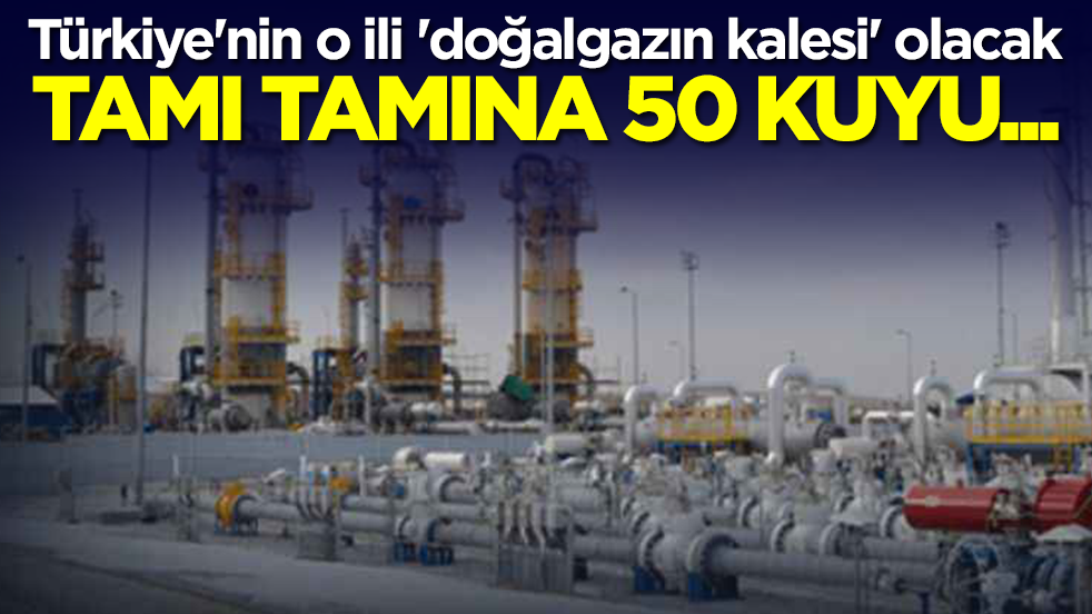 Türkiye'nin o ili 'doğalgazın kalesi' olacak: Tamı tamına 50 kuyu...