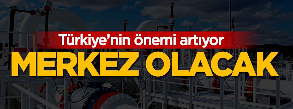 Türkiye'nin önemi artıyor, merkez olacak