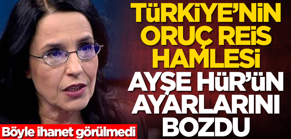 Türkiye'nin Oruç Reis hamlesi Ayşe Hür'ün ayarlarını bozdu