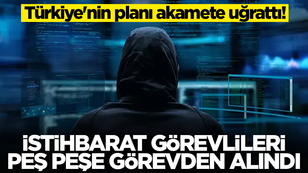 Türkiye'nin planı akamete uğrattı: İstihbarat görevlileri peş peşe görevden alındı
