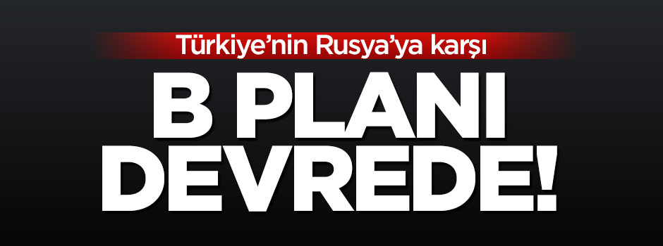 Türkiye'nin Rusya'ya karşı B planı hazır!