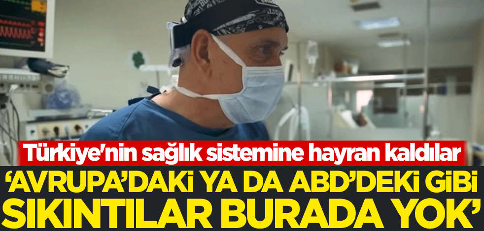 Türkiye'nin sağlık sistemine hayran kaldılar: Avrupa'daki ya da ABD'deki gibi sıkıntılar burada yok