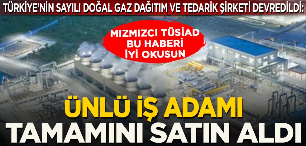 Türkiye’nin sayılı doğal gaz dağıtım ve tedarik şirketi devredildi: Sürekli hükümeti eleştiren mızmızcı TÜSİAD bu haberi iyi okusun... TÜSİAD’lı ünlü iş adamı tamamını satın aldı