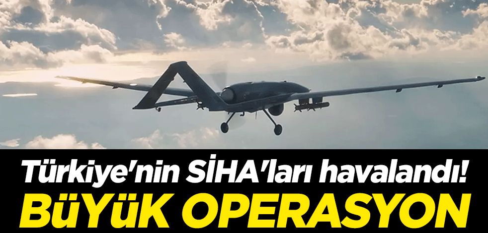 Türkiye'nin SİHA'ları havalandı! Büyük operasyon