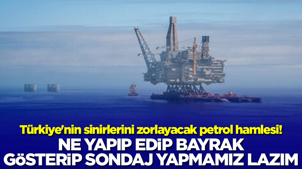 Türkiye'nin sinirlerini zorlayacak petrol hamlesi! 'Ne yapıp edip bayrak gösterip sondaj yapmamız lazım'