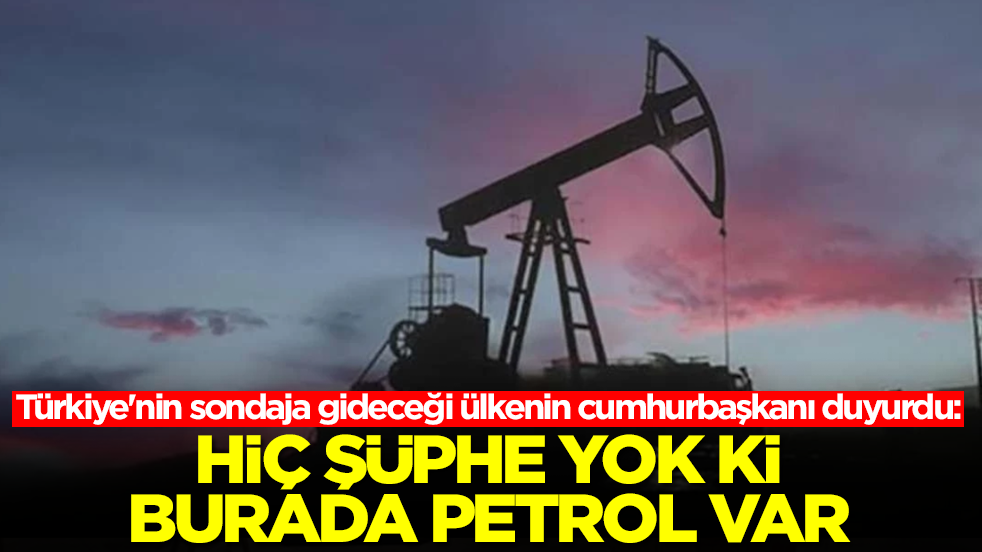 Türkiye'nin sondaja gideceği ülkenin cumhurbaşkanı duyurdu: Hiç şüphe yok ki burada petrol var