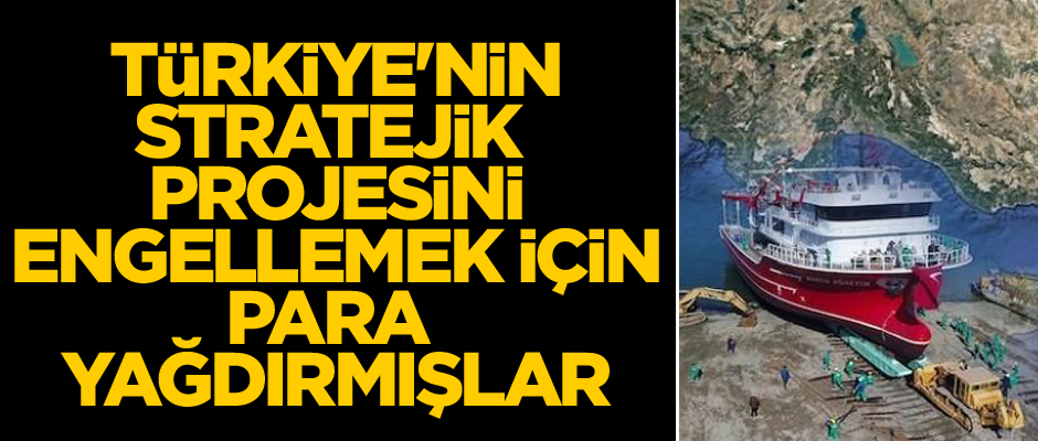 Türkiye'nin stratejik projesini engellemek için para yağdırmışlar