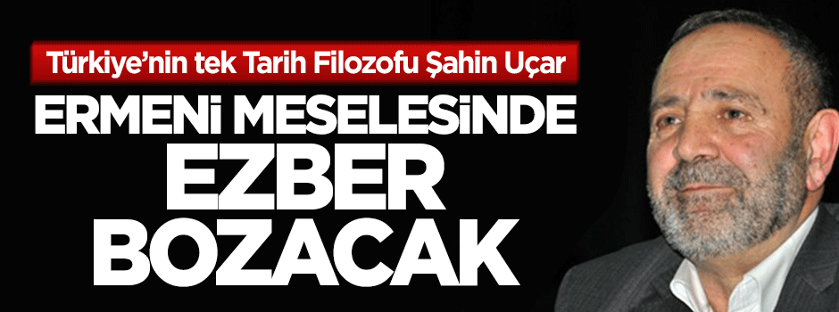 Türkiye’nin tek tarih filozofu Şahin Uçar, Ermeni meselesinde ezber bozacak