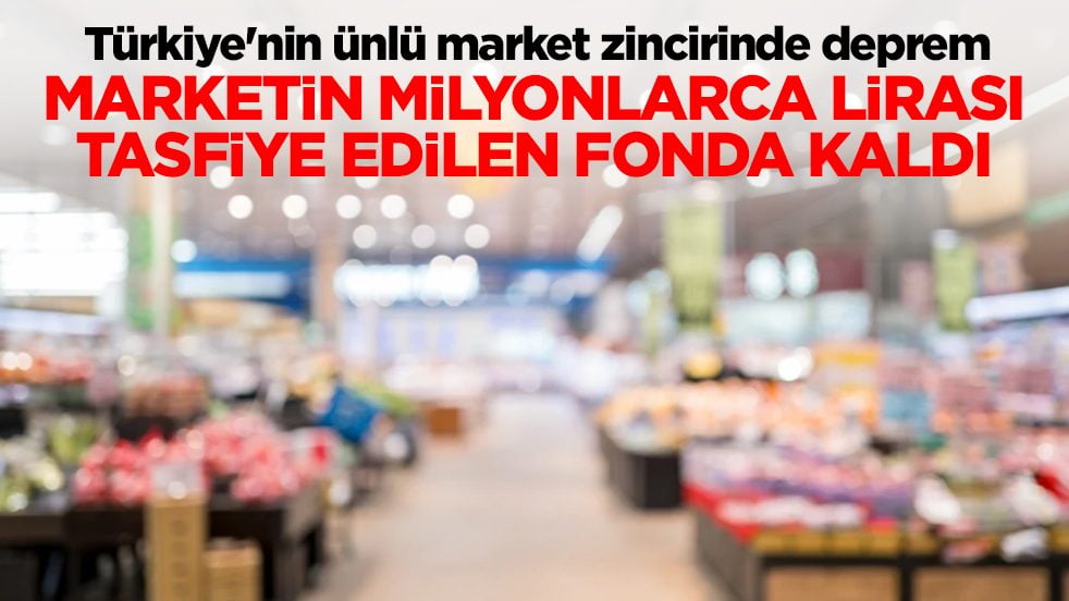 Türkiye'nin ünlü market zincirinde deprem: Marketin milyonlarca lirası tasfiye edilen fonda kaldı