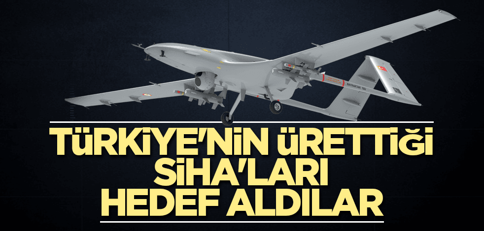 Türkiye'nin ürettiği SİHA'ları hedef aldılar