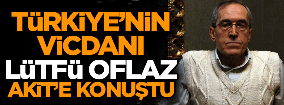 Türkiye’nin vicdanı Lütfü Oflaz Akit’e konuştu