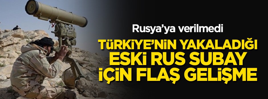 Türkiye'nin yakaladığı eski Rus subay için flaş gelişme