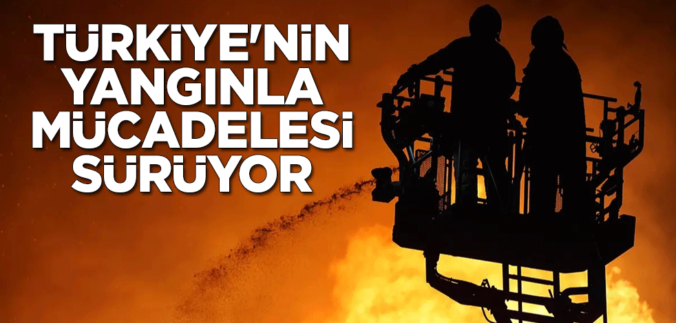 Türkiye'nin yangınla mücadelesi sürüyor
