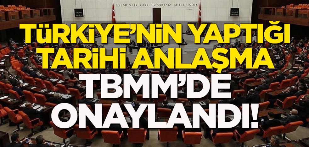 Türkiye'nin yaptığı tarihi anlaşma TBMM'de onaylandı