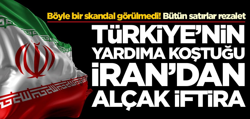 Türkiye'nin yardıma koştuğu İran'dan alçak iftira