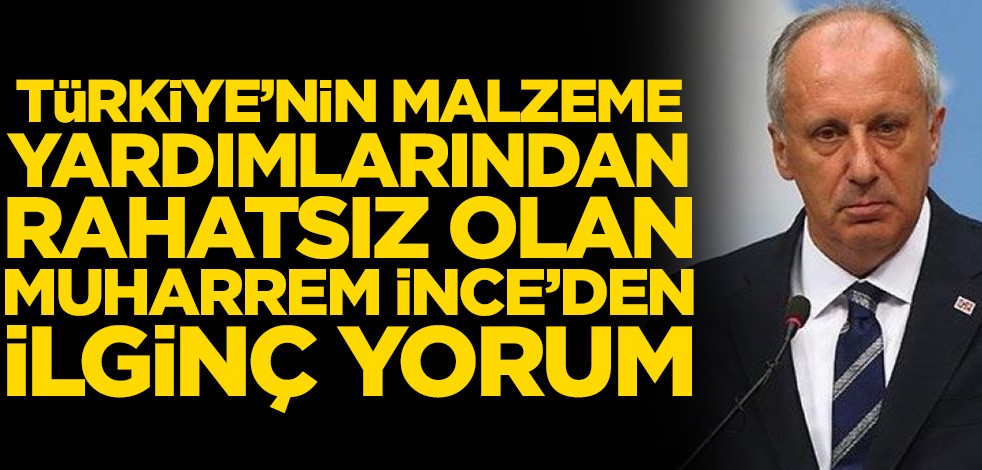 Türkiye’nin yardımlarından rahatsız olan Muharrem İnce’den ilginç yorum