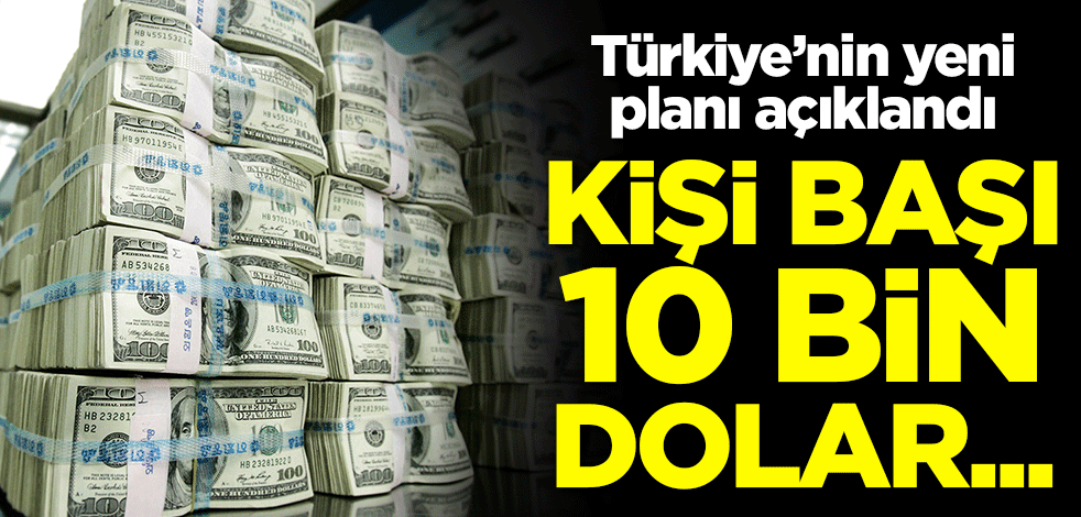 Türkiye'nin yeni planı açıklandı! Kişi başı 10 bin dolar...