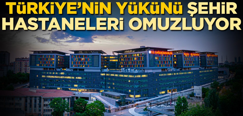 Türkiye’nin yükünü şehir hastaneleri omuzluyor