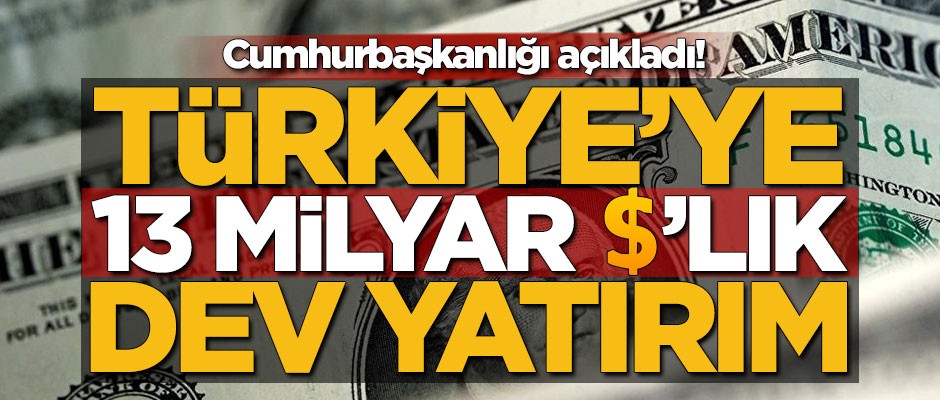 Türkiye'ye 13 milyar dolarlık yatırım!