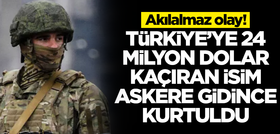 Türkiye'ye 24 milyon dolar kaçıran isim askerlik yapınca kurtuldu! Mahkemeden akılalmaz karar