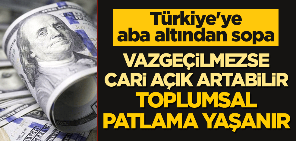 Türkiye'ye aba altından sopa: Vazgeçilmezse cari açık artabilir, toplumsal patlama yaşanır