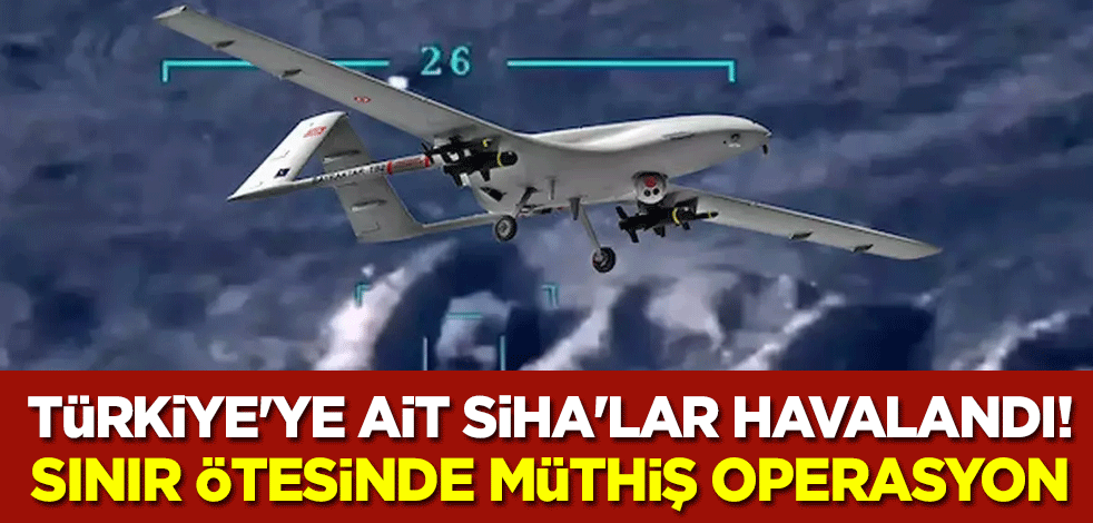 Türkiye'ye ait SİHA'lar havalandı! Sınır ötesinde müthiş operasyon