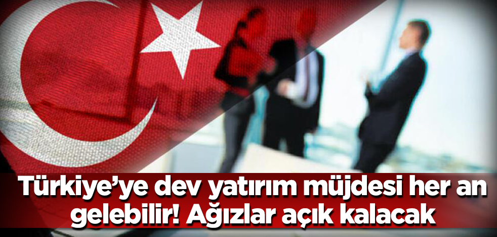 Türkiye’ye dev yatırım müjdesi her an gelebilir! Ağızlar açık kalacak
