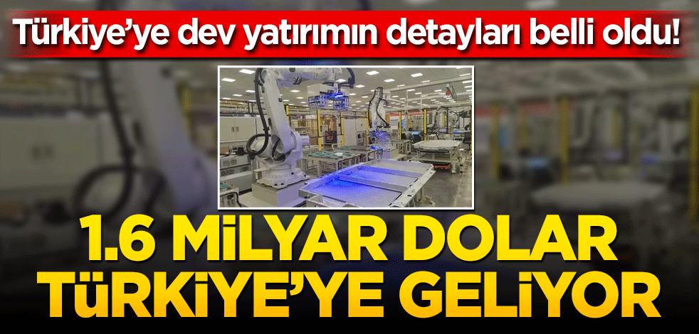 Türkiye’ye dev yatırımın detayları belli oldu! 1.6 milyar dolar geliyor